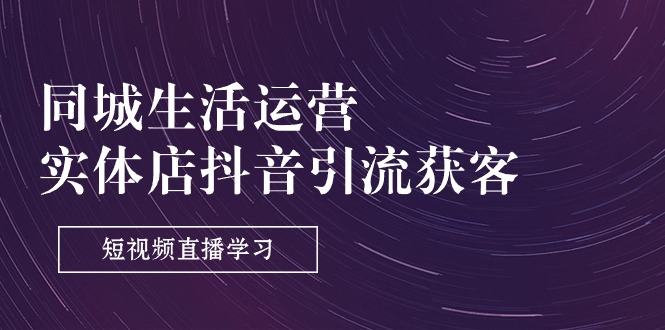 (11165期)同城生活运营-实体店抖音引流获客:短视频直播学习(9节课) (11165期)同城生活运营-实体店抖音引流获客:短视频直播学习(9节课)