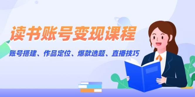 (13883期)读书账号变现课程:账号搭建、作品定位、爆款选题、直播技巧 (13883期)读书账号变现课程:账号搭建、作品定位、爆款选题、直播技巧