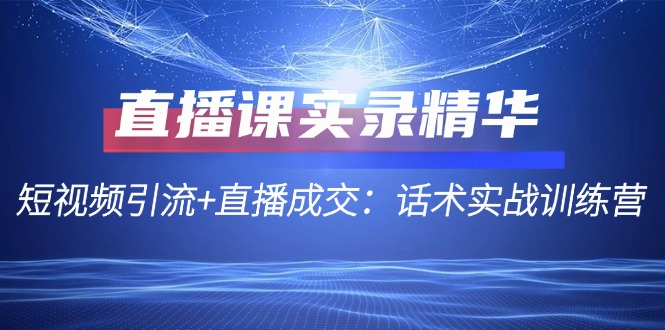 (12519期)直播课实录精华:短视频引流+直播成交:话术实战训练营 (12519期)直播课实录精华:短视频引流+直播成交:话术实战训练营