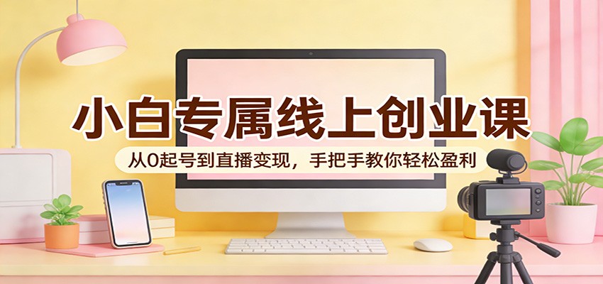 小白专属线上创业课:从0起号到直播变现,手把手教你轻松盈利 小白专属线上创业课:从0起号到直播变现,手把手教你轻松盈利