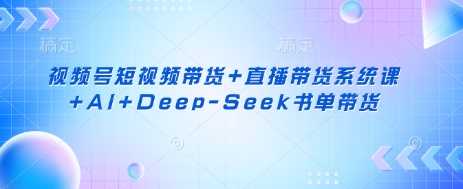视频号短视频带货+直播带货系统课+AI+Deep-Seek书单带货 视频号短视频带货+直播带货系统课+AI+Deep-Seek书单带货