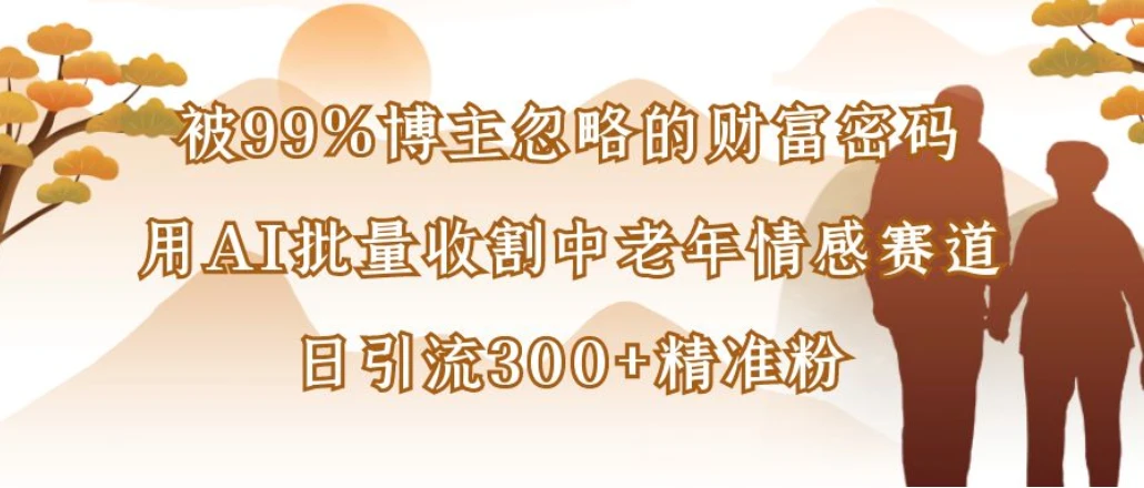 被99%博主忽略的财富密码:用AI批量收割中老年情感赛道,日引流300+精准粉 被99%博主忽略的财富密码:用AI批量收割中老年情感赛道,日引流300+精准粉