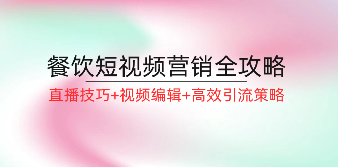 (12335期)餐饮短视频营销全攻略:直播技巧+视频编辑+高效引流策略 (12335期)餐饮短视频营销全攻略:直播技巧+视频编辑+高效引流策略