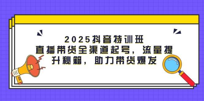 (14620期)2025抖音特训班:直播带货全渠道起号,流量提升秘籍,助力带货爆发 (14620期)2025抖音特训班:直播带货全渠道起号,流量提升秘籍,助力带货爆发