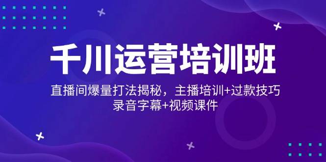 (14230期)千川运营培训班,直播间爆量打法揭秘,主播培训+过款技巧,录音字幕+视频 (14230期)千川运营培训班,直播间爆量打法揭秘,主播培训+过款技巧,录音字幕+视频
