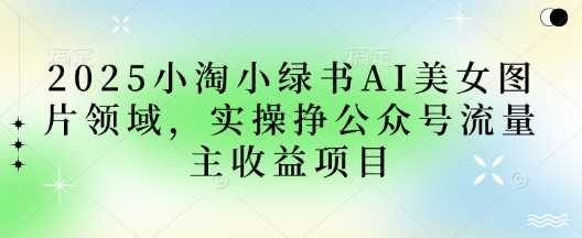 2025小绿书AI美女图片领域,实操挣公众号流量主收益项目 2025小绿书AI美女图片领域,实操挣公众号流量主收益项目