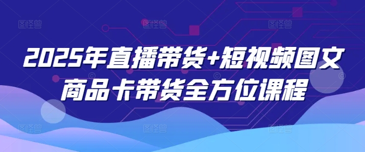 2025年直播带货+短视频图文商品卡带货全方位课程(更新4月) 2025年直播带货+短视频图文商品卡带货全方位课程(更新4月)