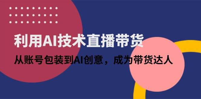 (14534期)利用AI技术直播带货:从账号包装到AI创意,成为带货达人 (14534期)利用AI技术直播带货:从账号包装到AI创意,成为带货达人