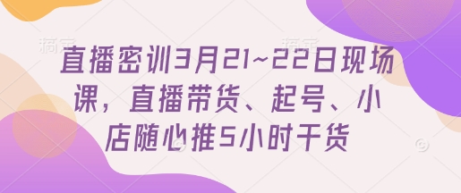 直播密训3月21~22日现场课,直播带货、起号、小店随心推5小时干货 直播密训3月21~22日现场课,直播带货、起号、小店随心推5小时干货