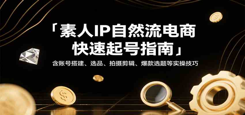 素人IP自然流电商快速起号指南,含账号搭建、选品、拍摄剪辑、爆款选题等实操技巧 素人IP自然流电商快速起号指南,含账号搭建、选品、拍摄剪辑、爆款选题等实操技巧