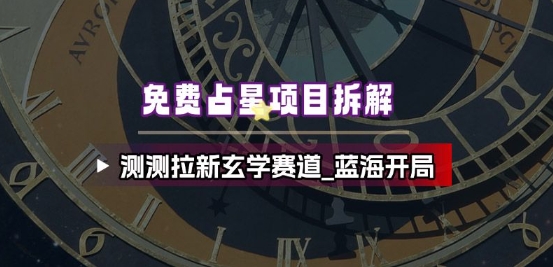 免费占星项目拆解_测测拉新玄学赛道,蓝海开局 免费占星项目拆解_测测拉新玄学赛道,蓝海开局