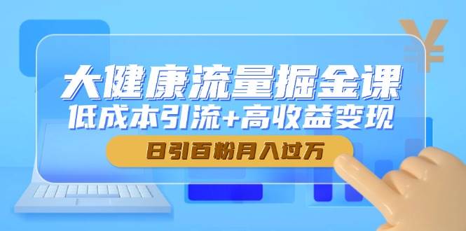 (14811期)大健康流量掘金课,低成本引流+高收益变现,日引百粉月入过万 (14811期)大健康流量掘金课,低成本引流+高收益变现,日引百粉月入过万