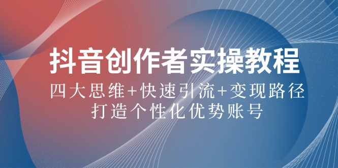 (12599期)抖音创作者实操教程:四大思维+快速引流+变现路径,打造个性化优势账号 (12599期)抖音创作者实操教程:四大思维+快速引流+变现路径,打造个性化优势账号