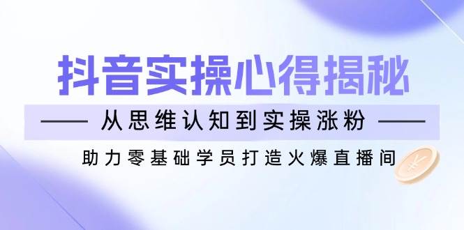 (14344期)抖音实战心得揭秘,从思维认知到实操涨粉,助力零基础学员打造火爆直播间 (14344期)抖音实战心得揭秘,从思维认知到实操涨粉,助力零基础学员打造火爆直播间