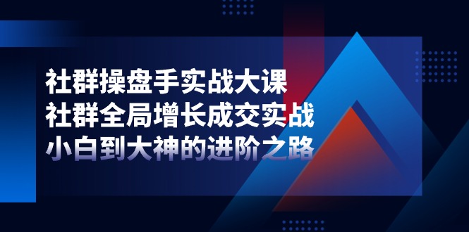 (11058期)社群-操盘手实战大课:社群 全局增长成交实战,小白到大神的进阶之路 (11058期)社群-操盘手实战大课:社群 全局增长成交实战,小白到大神的进阶之路