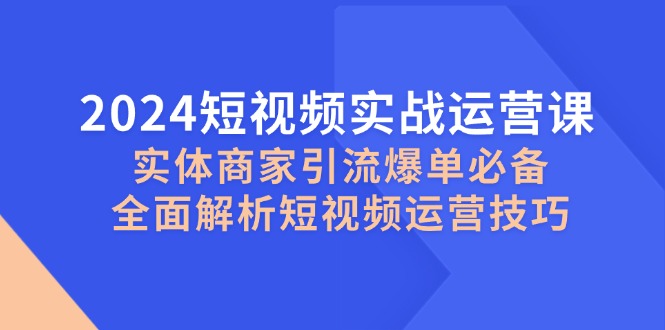 (12987期)2024短视频实战运营课,实体商家引流爆单必备,全面解析短视频运营技巧 (12987期)2024短视频实战运营课,实体商家引流爆单必备,全面解析短视频运营技巧