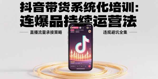 (15568期)抖音带货系统化培训:连爆品持续运营法,直播流量承接策略,违规避坑全集 (15568期)抖音带货系统化培训:连爆品持续运营法,直播流量承接策略,违规避坑全集