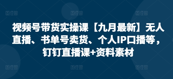 视频号带货实操课【25年7月最新】无人直播、书单号卖货、个人IP口播等，钉钉直播课+资料素材 | 资源下载 - 知行客-知行客
