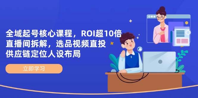 （14445期）全域起号核心课程，ROI超10倍直播间拆解，选品直投，供应链定位人设布局-知行客