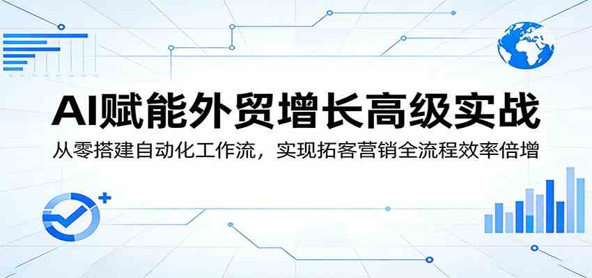 AI赋能外贸增长高级实战：从零搭建自动化工作流，实现拓客营销全流程效率倍增-知行客