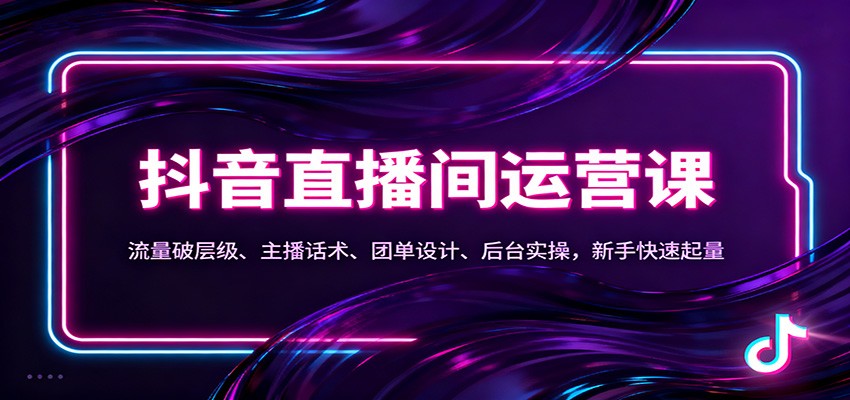 抖音同城直播间运营课：流量破层级、主播话术、团单设计、后台实操，新手快速起量-知行客