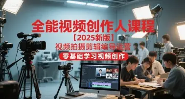 全能视频创作人课程【2025新版】视频拍摄剪辑编导运营，零基础学习视频创作-知行客
