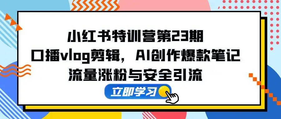 小红书特训营第23期，口播vlog剪辑，AI创作爆款笔记，流量涨粉与安全引流-知行客