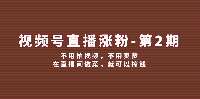 （12155期）视频号/直播涨粉-第2期，不用拍视频，不用卖货，在直播间做菜，就可以搞钱-知行客
