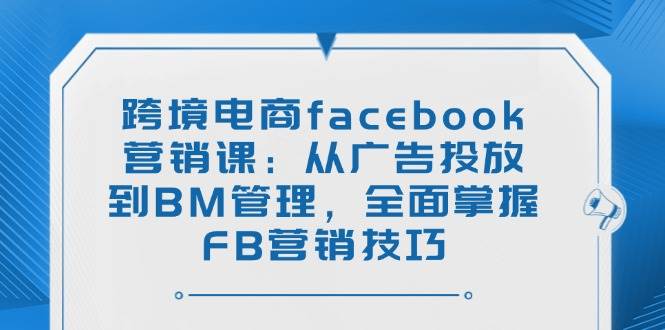 （14314期）跨境电商facebook营销课：从广告投放到BM管理，全面掌握FB营销技巧-知行客