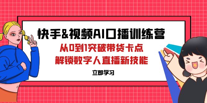 （12665期）快手&视频号AI口播特训营：从0到1突破带货卡点，解锁数字人直播新技能-知行客
