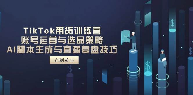 （14420期）TikTok带货训练营，账号运营与选品策略，AI脚本生成与直播复盘技巧-知行客