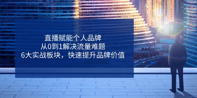 （14365期）直播赋能个人品牌，从0到1解决流量难题，6大实战板块，快速提升品牌价值-知行客