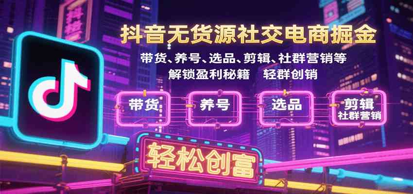 抖音无货源社交电商掘金，带货、养号、选品、剪辑、社群营销等解锁盈利秘籍轻松创富-知行客