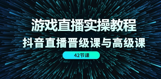 （11568期）游戏直播实操教程，抖音直播晋级课与高级课（42节）-知行客