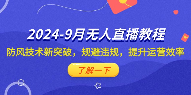 （12541期）2024-9月抖音无人直播教程：防风技术新突破，规避违规，提升运营效率-知行客