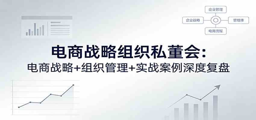 电商战略组织私董会：电商战略+组织管理+实战案例深度复盘-知行客
