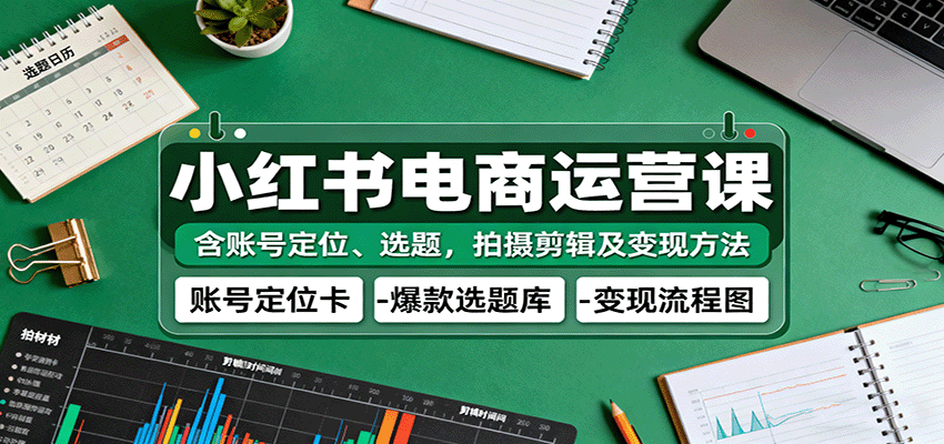 小红书电商运营课：含账号定位、选题，拍摄剪辑及变现方法-知行客