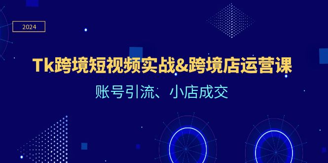 （12152期）Tk跨境短视频实战&跨境店运营课：账号引流、小店成交-知行客