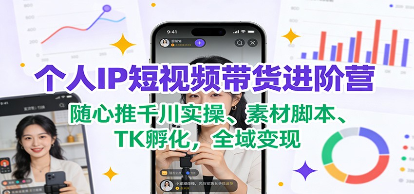 个人IP短视频带货进阶营：随心推千川实操、素材脚本、TK孵化，全域变现 | 资源下载 - 知行客-知行客