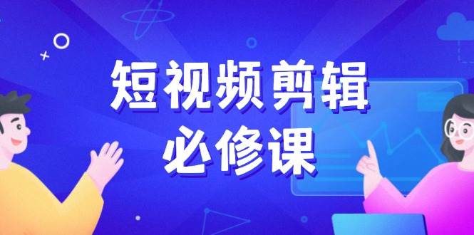 （14295期）短视频剪辑必修课，百万剪辑师成长秘籍，找素材、拆片、案例拆解-知行客