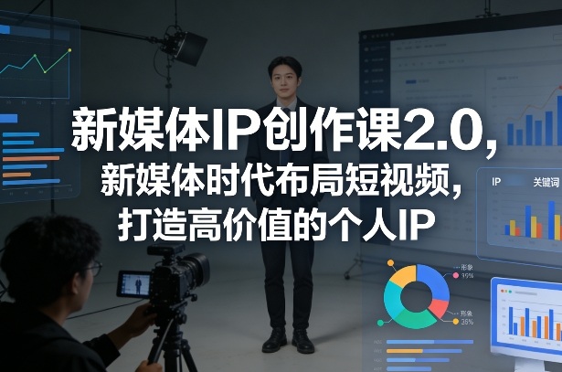 新媒体IP创作课2.0，新媒体时代布局短视频，打造高价值的个人IP-知行客