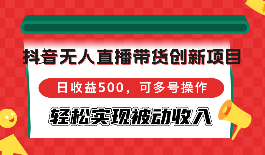 （12853期）抖音无人直播带货创新项目，日收益500，可多号操作，轻松实现被动收入-知行客