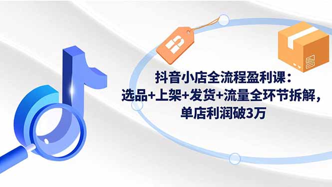 抖音小店全流程盈利课：选品+上架+发货+流量全环节拆解，单店利润破3万 | 资源下载 - 知行客-知行客