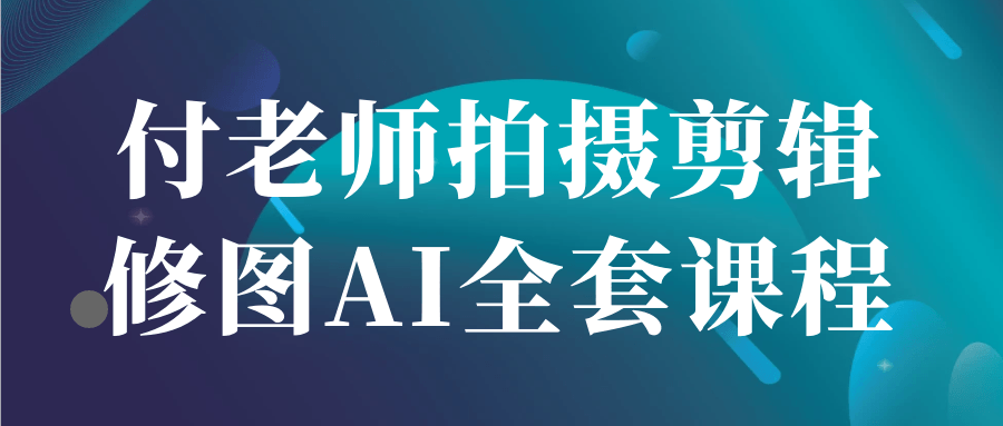 付老师拍摄剪辑修图AI全套课程-知行客
