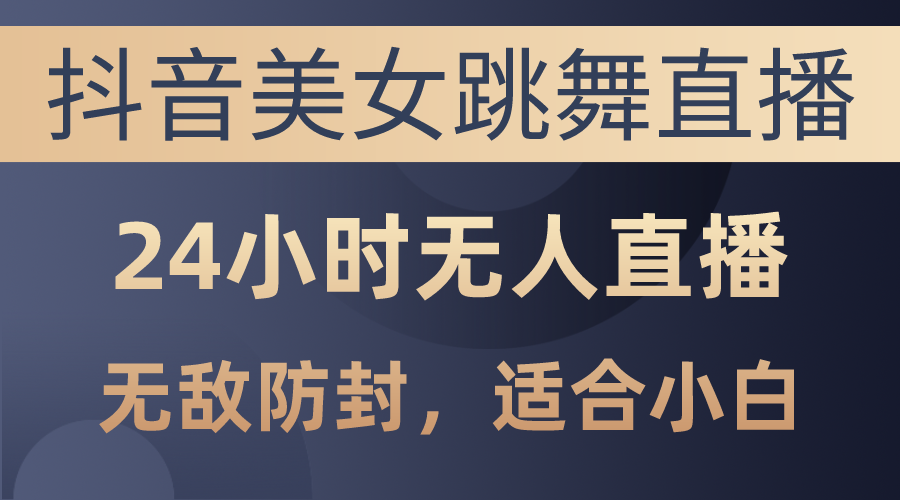 （10671期）抖音美女跳舞直播，日入3000+，24小时无人直播，无敌防封技术，小白最…-知行客