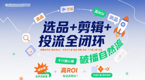 选品+剪辑+投流全闭环，破播自然流+撬动高ROI，手把手打通“选品-剪辑-测品-千川随心推”全链-知行客