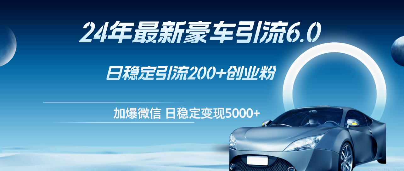 （12268期）24年最新豪车引流6.0，日引500+创业粉，日稳定变现5000+-知行客