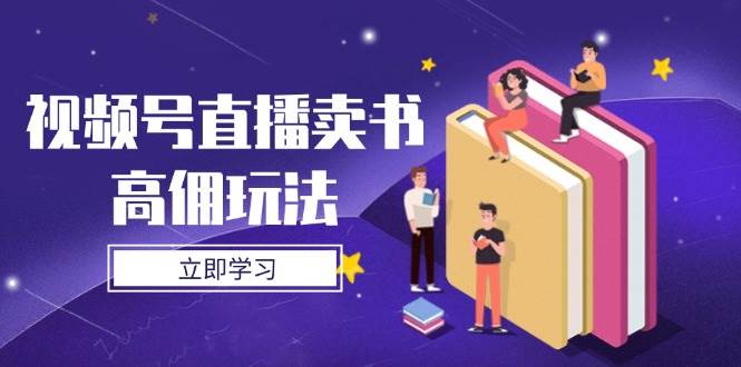 （14520期）视频号直播卖书高佣玩法，底层逻辑解析，实操技巧全攻略-知行客