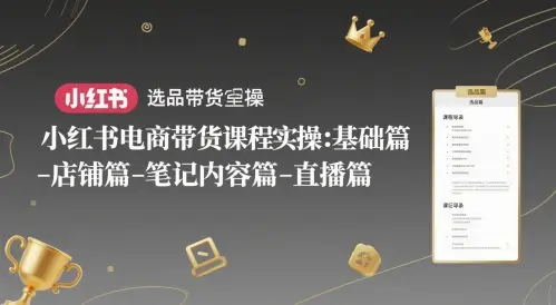 小红书电商带货课程实操：基础篇-选品篇-店铺篇-笔记内容篇-直播篇-知行客