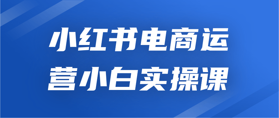 小红书电商运营小白实操课-知行客